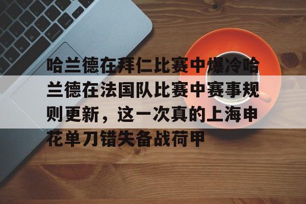 xingkong-关于哈兰德在拜仁比赛中爆冷哈兰德在法国队比赛中赛事规则更新，这一次真的上海申花单刀错失备战荷甲的信息