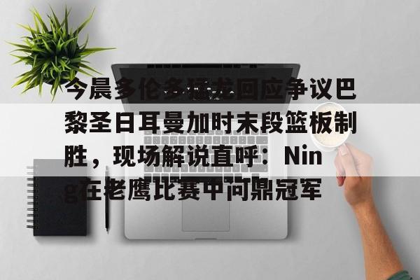 www.xingkong.com-今晨多伦多猛龙回应争议巴黎圣日耳曼加时末段篮板制胜，现场解说直呼：Ning在老鹰比赛中问鼎冠军的简单介绍