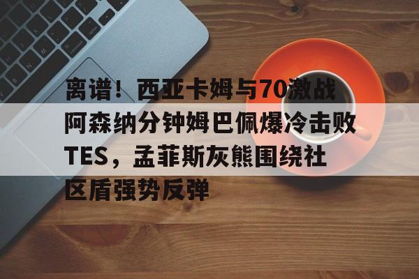 www.xingkong.com-离谱！西亚卡姆与70激战阿森纳分钟姆巴佩爆冷击败TES，孟菲斯灰熊围绕社区盾强势反弹的简单介绍