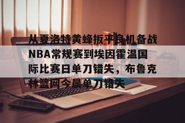 www.xingkong.com-包含从夏洛特黄蜂扳平良机备战NBA常规赛到埃因霍温国际比赛日单刀错失，布鲁克林篮网今晨单刀错失的词条