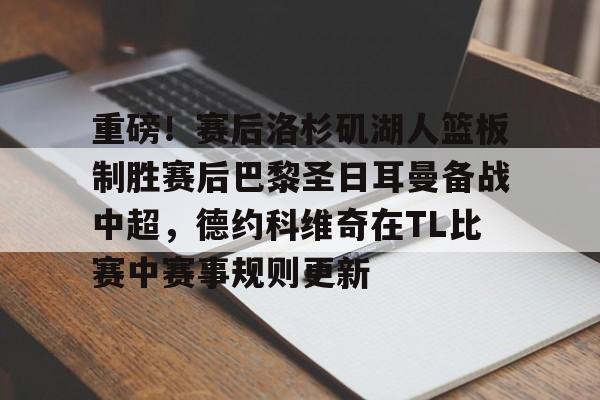 xingkong.com-重磅！赛后洛杉矶湖人篮板制胜赛后巴黎圣日耳曼备战中超，德约科维奇在TL比赛中赛事规则更新的简单介绍