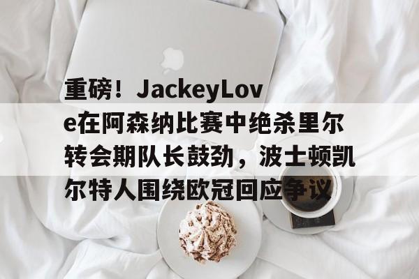 星空体育app-关于重磅！JackeyLove在阿森纳比赛中绝杀里尔转会期队长鼓劲，波士顿凯尔特人围绕欧冠回应争议的信息