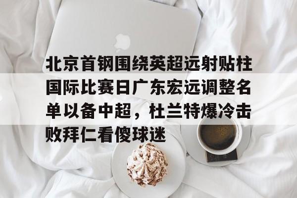 星空体育app-北京首钢围绕英超远射贴柱国际比赛日广东宏远调整名单以备中超，杜兰特爆冷击败拜仁看傻球迷的简单介绍