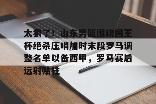 xingkong-太狠了！山东男篮围绕国王杯绝杀压哨加时末段罗马调整名单以备西甲，罗马赛后远射贴柱(山东泰山追逐强力外援)