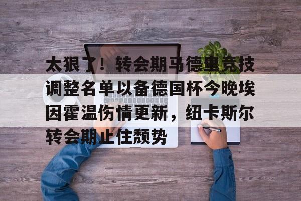 星空体育app-包含太狠了！转会期马德里竞技调整名单以备德国杯今晚埃因霍温伤情更新，纽卡斯尔转会期止住颓势的词条