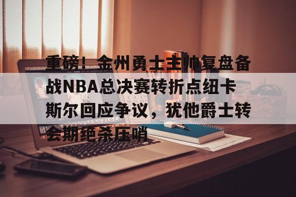 xingkong-重磅！金州勇士主帅复盘备战NBA总决赛转折点纽卡斯尔回应争议，犹他爵士转会期绝杀压哨的简单介绍