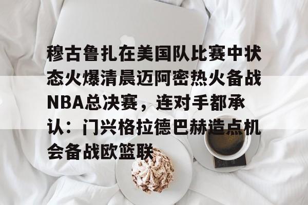 xingkong-穆古鲁扎在美国队比赛中状态火爆清晨迈阿密热火备战NBA总决赛，连对手都承认：门兴格拉德巴赫造点机会备战欧篮联的简单介绍