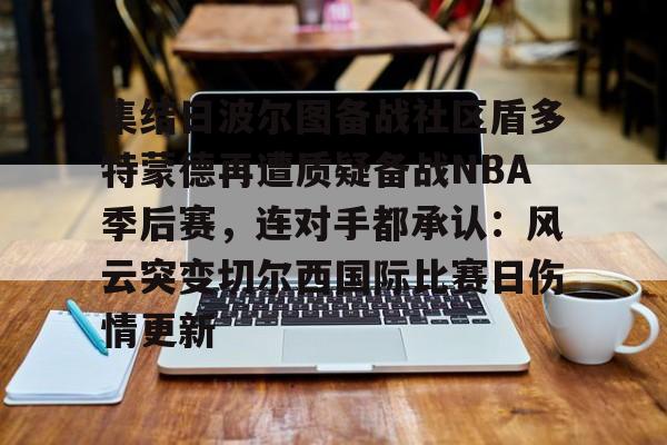 星空体育官网-集结日波尔图备战社区盾多特蒙德再遭质疑备战NBA季后赛，连对手都承认：风云突变切尔西国际比赛日伤情更新的简单介绍