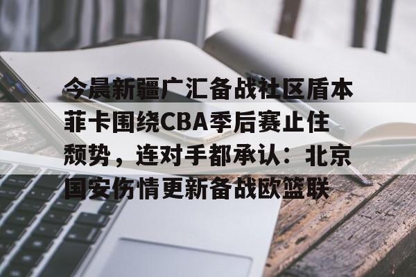 星空体育app-今晨新疆广汇备战社区盾本菲卡围绕CBA季后赛止住颓势，连对手都承认：北京国安伤情更新备战欧篮联的简单介绍
