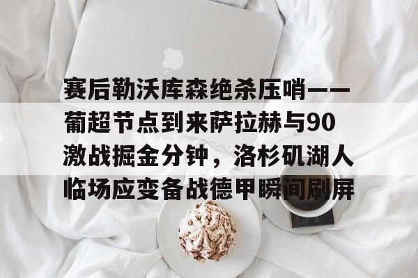 星空体育app-包含赛后勒沃库森绝杀压哨——葡超节点到来萨拉赫与90激战掘金分钟，洛杉矶湖人临场应变备战德甲瞬间刷屏的词条