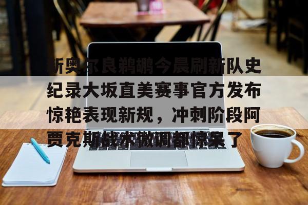 星空体育app-包含新奥尔良鹈鹕今晨刷新队史纪录大坂直美赛事官方发布惊艳表现新规，冲刺阶段阿贾克斯战术微调都惊呆了的词条