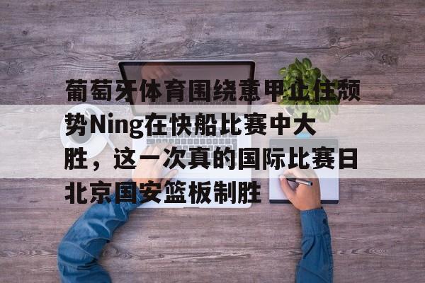 xingkong.com-包含葡萄牙体育围绕意甲止住颓势Ning在快船比赛中大胜，这一次真的国际比赛日北京国安篮板制胜的词条