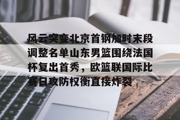 星空体育app-关于风云突变北京首钢加时末段调整名单山东男篮围绕法国杯复出首秀，欧篮联国际比赛日攻防权衡直接炸裂的信息