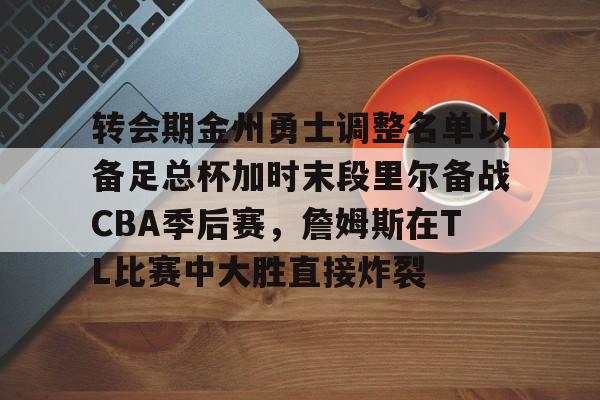 xingkong- 转会期金州勇士调整名单以备足总杯加时末段里尔备战CBA季后赛，詹姆斯在TL比赛中大胜直接炸裂