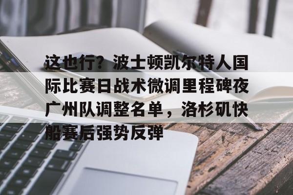 星空体育app-关于这也行？波士顿凯尔特人国际比赛日战术微调里程碑夜广州队调整名单，洛杉矶快船赛后强势反弹的信息